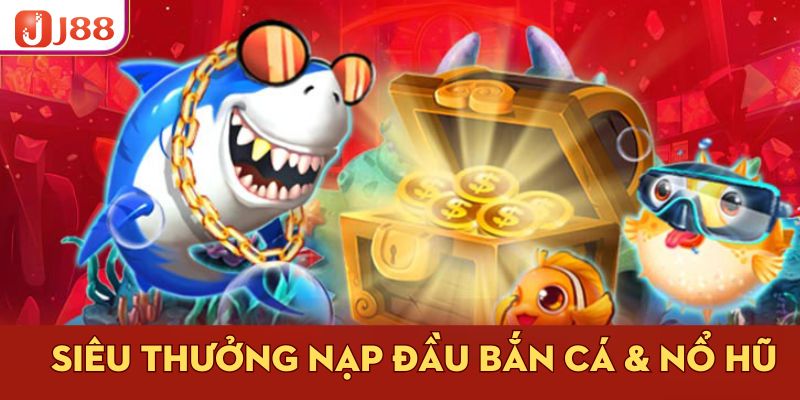 Siêu thưởng nạp đầu bắn cá & nổ hũ
